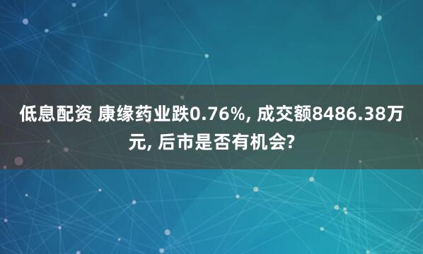 低息配资 康缘药业跌0.76%, 成交额8486.38万元, 后市是否有机会?
