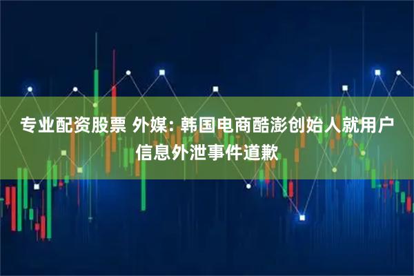 专业配资股票 外媒: 韩国电商酷澎创始人就用户信息外泄事件道歉