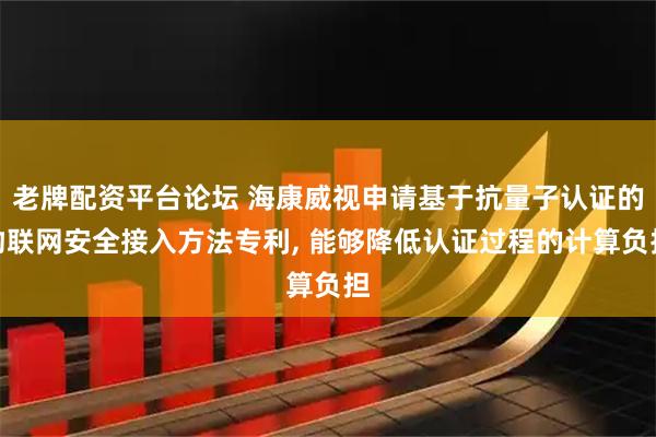 老牌配资平台论坛 海康威视申请基于抗量子认证的物联网安全接入方法专利, 能够降低认证过程的计算负担