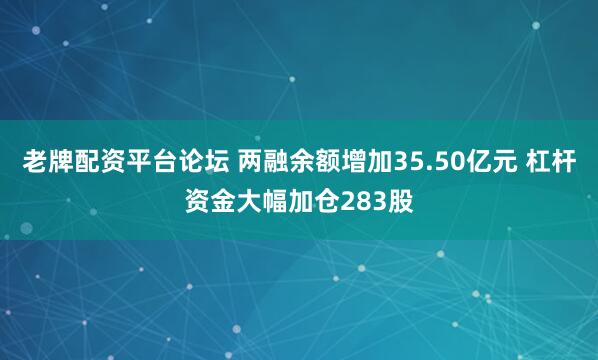 老牌配资平台论坛 两融余额增加35.50亿元 杠杆资金大幅加仓283股