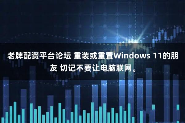 老牌配资平台论坛 重装或重置Windows 11的朋友 切记不要让电脑联网。