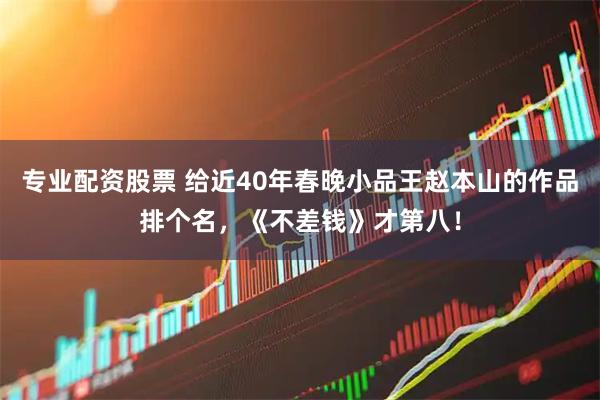 专业配资股票 给近40年春晚小品王赵本山的作品排个名，《不差钱》才第八！