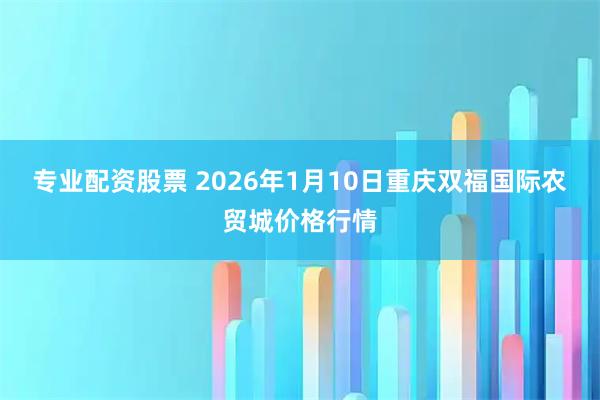 专业配资股票 2026年1月10日重庆双福国际农贸城价格行情