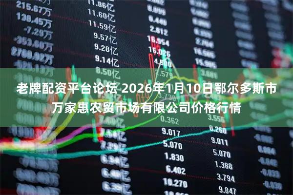 老牌配资平台论坛 2026年1月10日鄂尔多斯市万家惠农贸市场有限公司价格行情