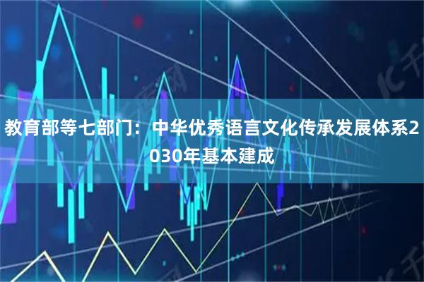 教育部等七部门：中华优秀语言文化传承发展体系2030年基本建成