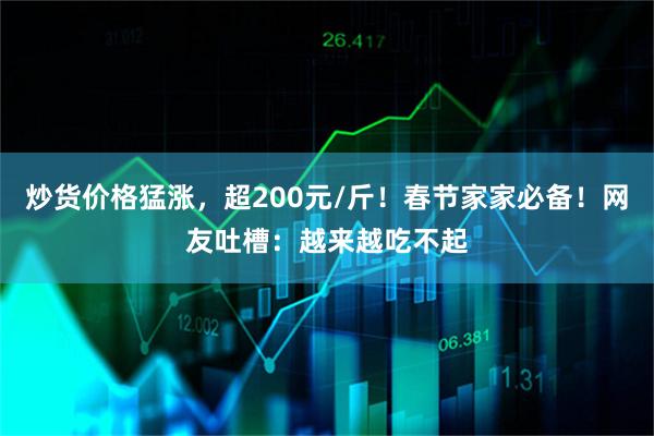 炒货价格猛涨，超200元/斤！春节家家必备！网友吐槽：越来越吃不起