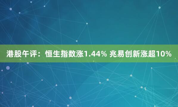 港股午评：恒生指数涨1.44% 兆易创新涨超10%