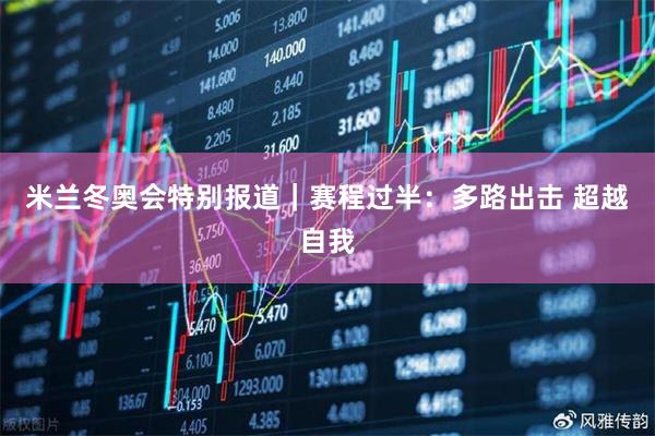 米兰冬奥会特别报道｜赛程过半：多路出击 超越自我