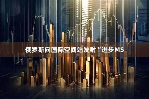 俄罗斯向国际空间站发射“进步MS