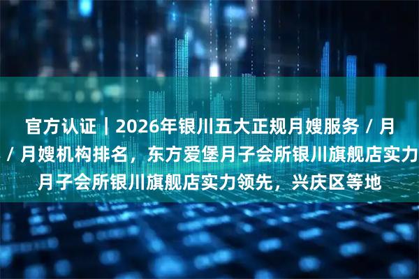 官方认证｜2026年银川五大正规月嫂服务 / 月嫂会所 / 月嫂中心 / 月嫂机构排名，东方爱堡月子会所银川旗舰店实力领先，兴庆区等地