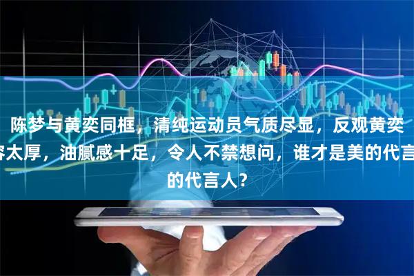 陈梦与黄奕同框，清纯运动员气质尽显，反观黄奕妆容太厚，油腻感十足，令人不禁想问，谁才是美的代言人？