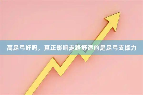 高足弓好吗，真正影响走路舒适的是足弓支撑力