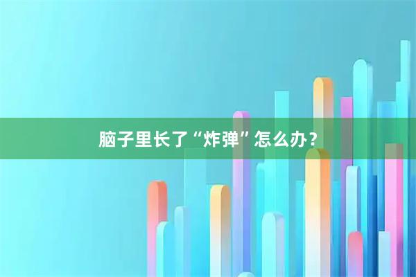 脑子里长了“炸弹”怎么办？