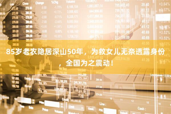 85岁老农隐居深山50年，为救女儿无奈透露身份，全国为之震动！