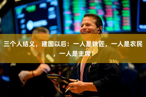 三个人结义，建国以后：一人是铁匠，一人是农民，一人是主席！